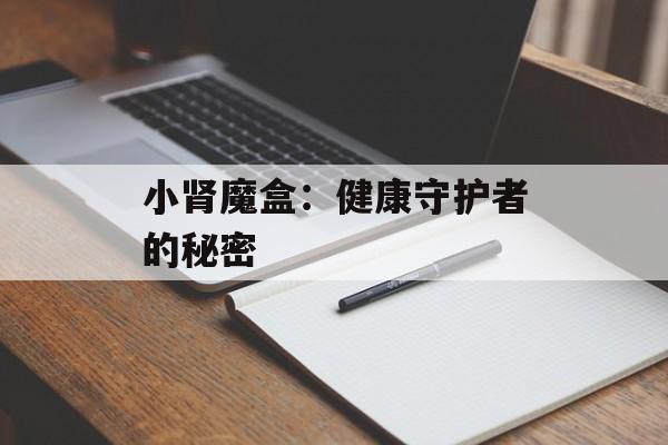 小肾魔盒：健康守护者的秘密