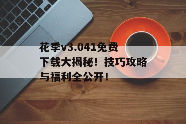 花季v3.041免费下载大揭秘！技巧攻略与福利全公开！