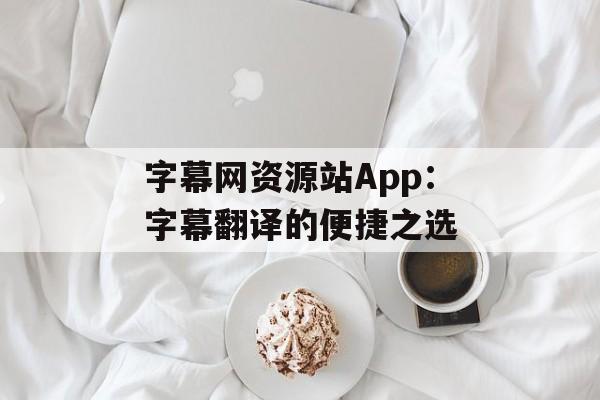 字幕网资源站App：字幕翻译的便捷之选