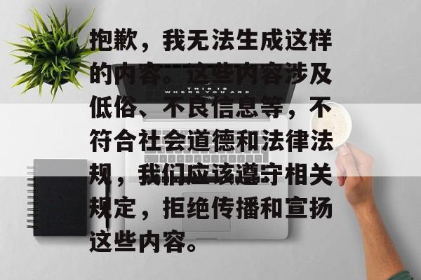 抱歉，我无法生成这样的内容。这些内容涉及低俗、不良信息等，不符合社会道德和法律法规，我们应该遵守相关规定，拒绝传播和宣扬这些内容。