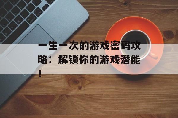 一生一次的游戏密码攻略：解锁你的游戏潜能！