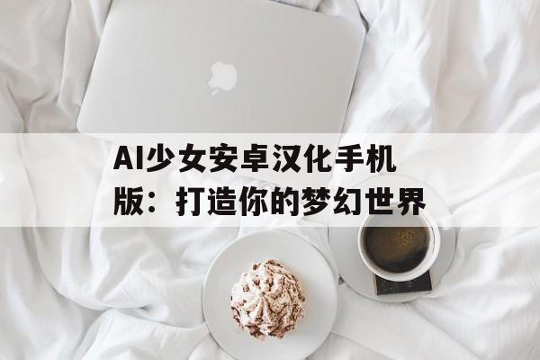 AI少女安卓汉化手机版：打造你的梦幻世界