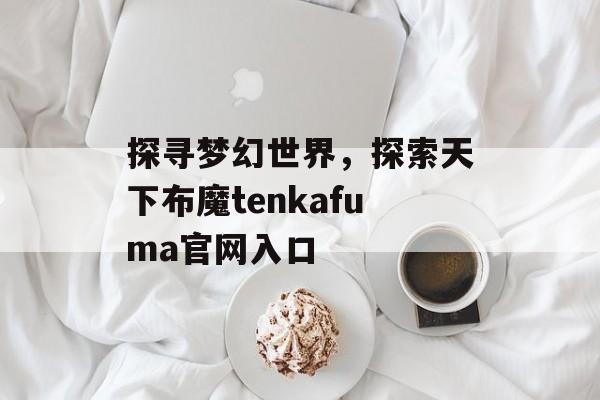 探寻梦幻世界，探索天下布魔tenkafuma官网入口