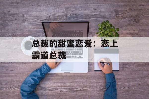 总裁的甜蜜恋爱：恋上霸道总裁