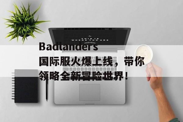 Badlanders国际服火爆上线，带你领略全新冒险世界！