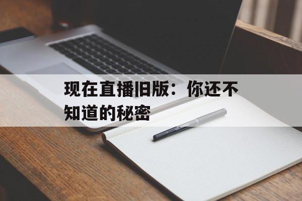 现在直播旧版：你还不知道的秘密