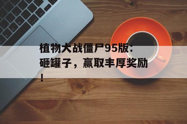 植物大战僵尸95版：砸罐子，赢取丰厚奖励！