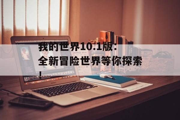 我的世界10.1版：全新冒险世界等你探索！