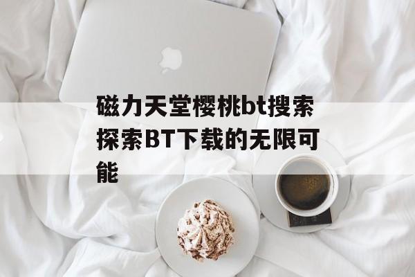 磁力天堂樱桃bt搜索探索BT下载的无限可能