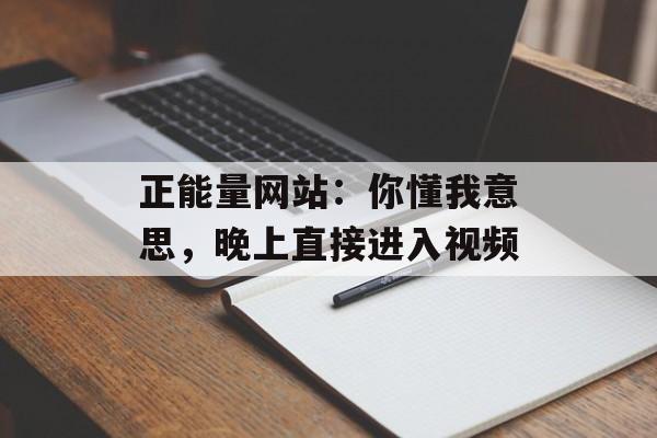 正能量网站：你懂我意思，晚上直接进入视频