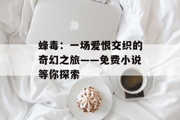 蜂毒：一场爱恨交织的奇幻之旅——免费小说等你探索