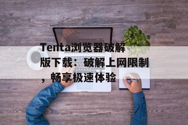 Tenta浏览器破解版下载：破解上网限制，畅享极速体验