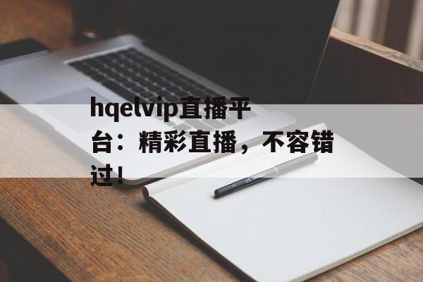 hqelvip直播平台：精彩直播，不容错过！