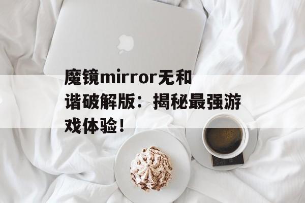 魔镜mirror无和谐破解版：揭秘最强游戏体验！