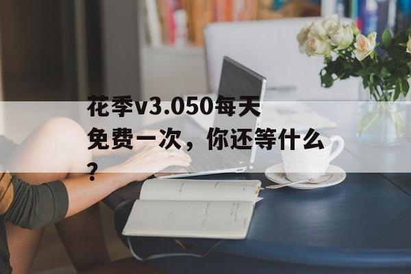 花季v3.050每天免费一次，你还等什么？