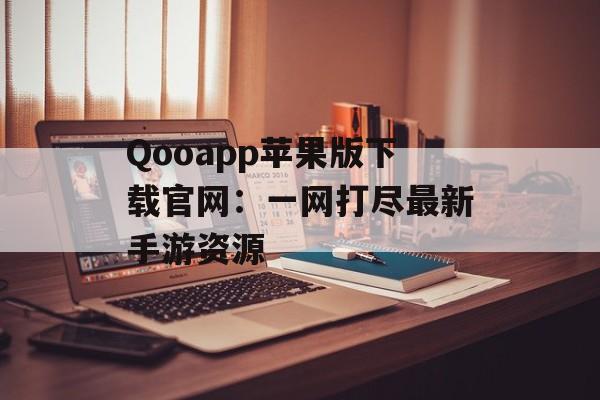 Qooapp苹果版下载官网：一网打尽最新手游资源