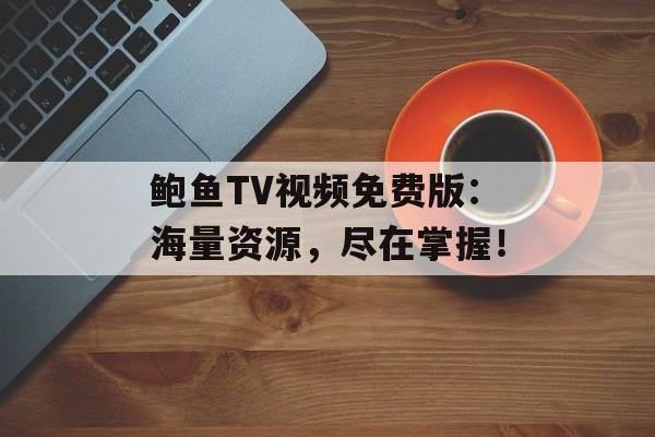 鲍鱼TV视频免费版：海量资源，尽在掌握！