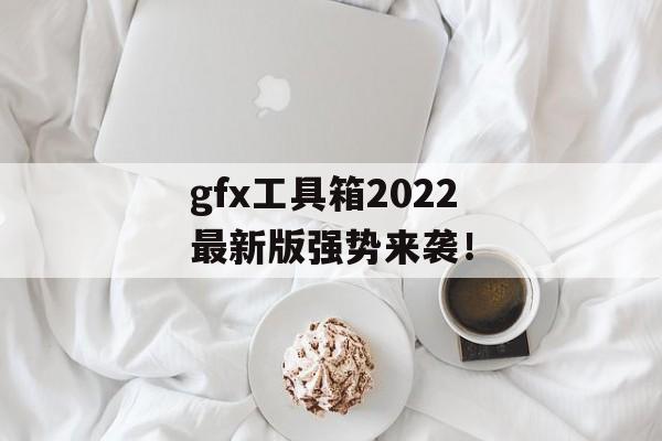 gfx工具箱2022最新版强势来袭！