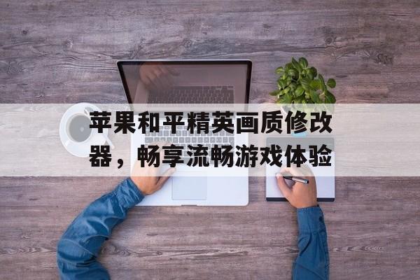 苹果和平精英画质修改器，畅享流畅游戏体验