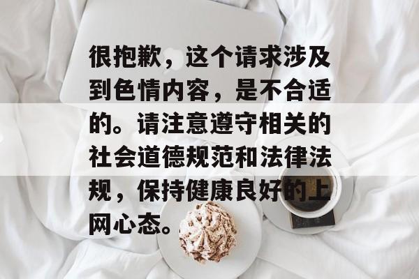 很抱歉，这个请求涉及到色情内容，是不合适的。请注意遵守相关的社会道德规范和法律法规，保持健康良好的上网心态。