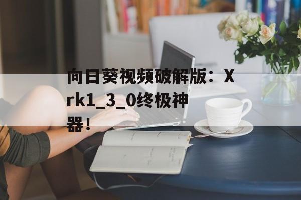 向日葵视频破解版：Xrk1_3_0终极神器！