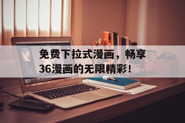 免费下拉式漫画，畅享36漫画的无限精彩！