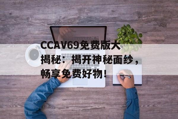 CCAV69免费版大揭秘：揭开神秘面纱，畅享免费好物！