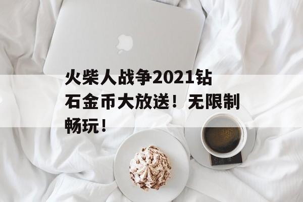 火柴人战争2021钻石金币大放送！无限制畅玩！