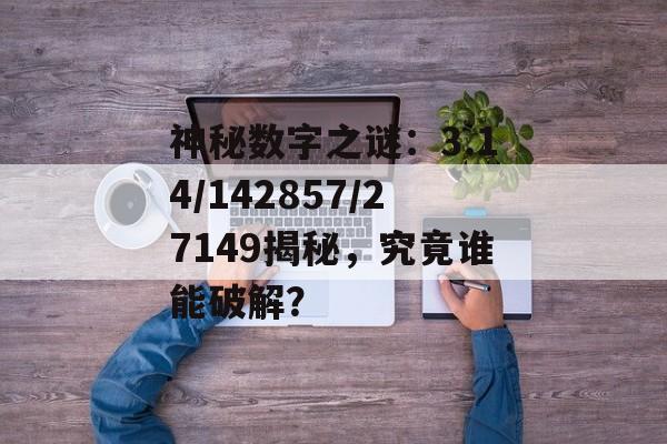 神秘数字之谜：3.14/142857/27149揭秘，究竟谁能破解？