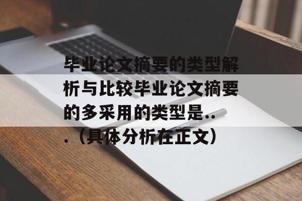 毕业论文摘要的类型解析与比较毕业论文摘要的多采用的类型是...（具体分析在正文）