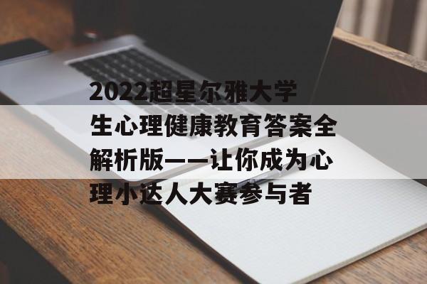 2022超星尔雅大学生心理健康教育答案全解析版——让你成为心理小达人大赛参与者