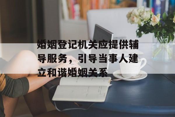 婚姻登记机关应提供辅导服务，引导当事人建立和谐婚姻关系