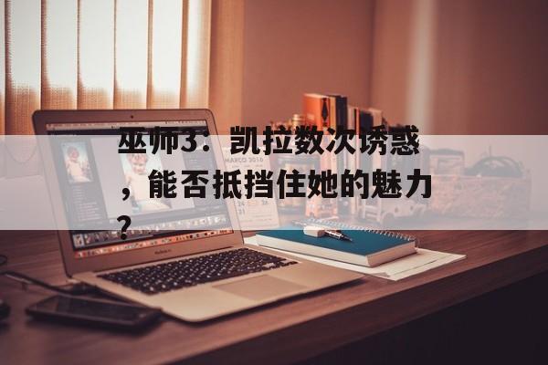 巫师3：凯拉数次诱惑，能否抵挡住她的魅力？