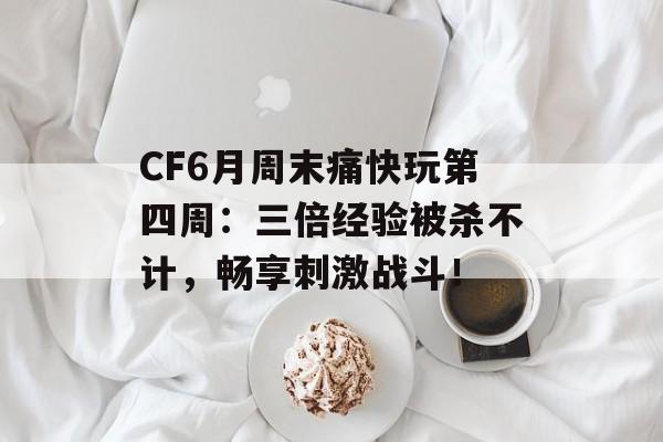 CF6月周末痛快玩第四周：三倍经验被杀不计，畅享刺激战斗！