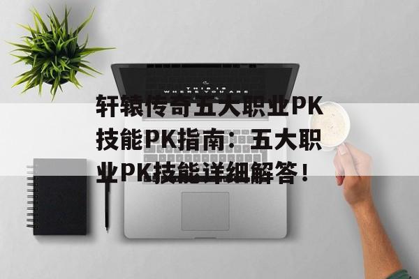 轩辕传奇五大职业PK技能PK指南：五大职业PK技能详细解答！