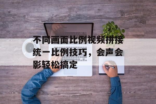 不同画面比例视频拼接统一比例技巧，会声会影轻松搞定