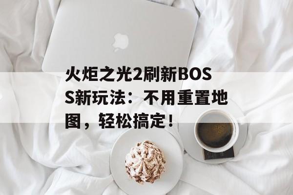 火炬之光2刷新BOSS新玩法：不用重置地图，轻松搞定！