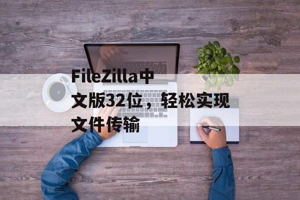 FileZilla中文版32位，轻松实现文件传输