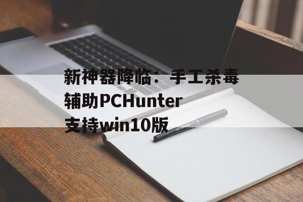 新神器降临：手工杀毒辅助PCHunter支持win10版