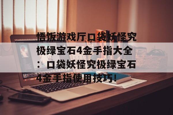 悟饭游戏厅口袋妖怪究极绿宝石4金手指大全：口袋妖怪究极绿宝石4金手指使用技巧！