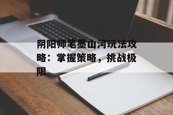 阴阳师笔墨山河玩法攻略：掌握策略，挑战极限