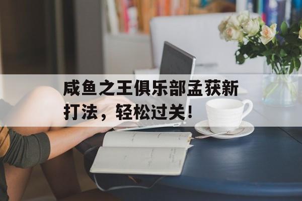 咸鱼之王俱乐部孟获新打法，轻松过关！