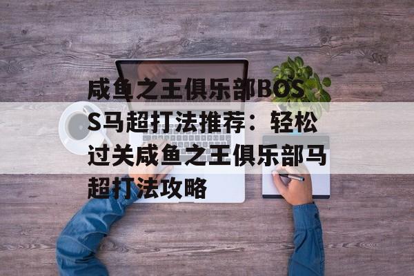 咸鱼之王俱乐部BOSS马超打法推荐：轻松过关咸鱼之王俱乐部马超打法攻略