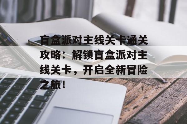 盲盒派对主线关卡通关攻略：解锁盲盒派对主线关卡，开启全新冒险之旅！