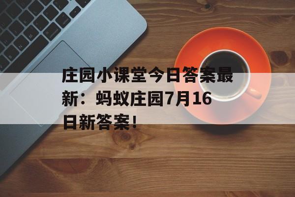 庄园小课堂今日答案最新：蚂蚁庄园7月16日新答案！