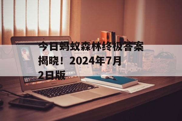 今日蚂蚁森林终极答案揭晓！2024年7月2日版