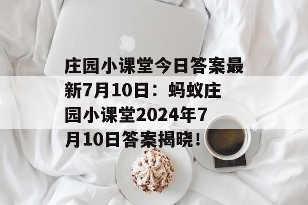 庄园小课堂今日答案最新7月10日：蚂蚁庄园小课堂2024年7月10日答案揭晓！