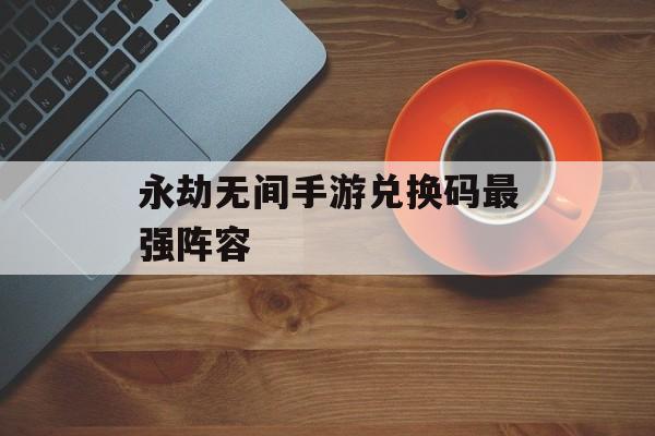 永劫无间手游兑换码最强阵容