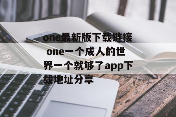 one最新版下载链接 one一个成人的世界一个就够了app下载地址分享