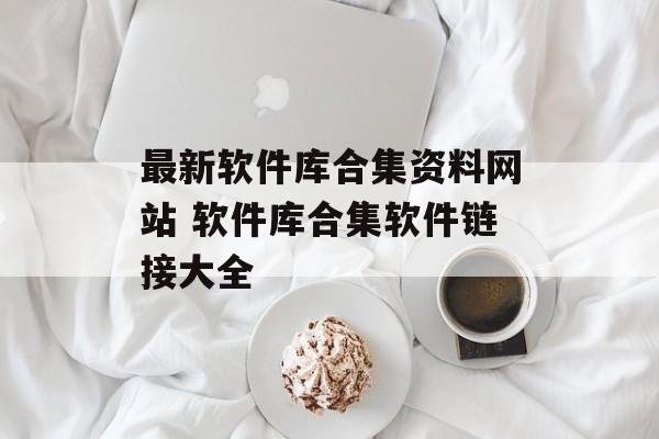 最新软件库合集资料网站 软件库合集软件链接大全